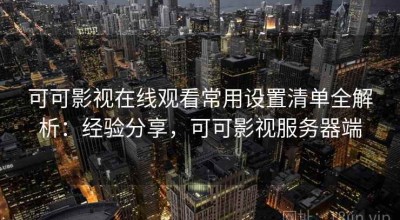 可可影视在线观看常用设置清单全解析：经验分享，可可影视服务器端