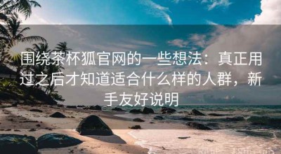 围绕茶杯狐官网的一些想法：真正用过之后才知道适合什么样的人群，新手友好说明