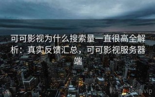 可可影视为什么搜索量一直很高全解析：真实反馈汇总，可可影视服务器端