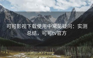 可可影视下载使用中常见疑问：实测总结，可可tv官方