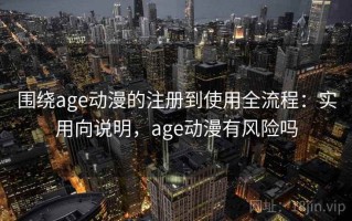 围绕age动漫的注册到使用全流程：实用向说明，age动漫有风险吗