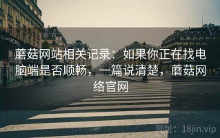 蘑菇网站相关记录：如果你正在找电脑端是否顺畅，一篇说清楚，蘑菇网络官网