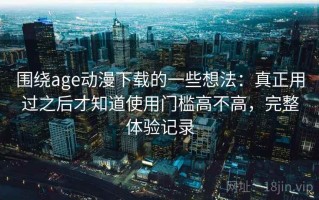 围绕age动漫下载的一些想法：真正用过之后才知道使用门槛高不高，完整体验记录