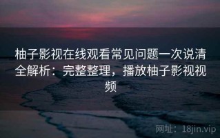 柚子影视在线观看常见问题一次说清全解析：完整整理，播放柚子影视视频