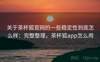 关于茶杯狐官网的一些稳定性到底怎么样：完整整理，茶杯狐app怎么用