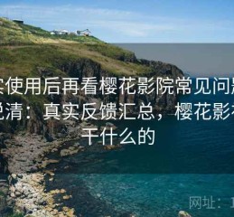 真实使用后再看樱花影院常见问题一次说清：真实反馈汇总，樱花影视是干什么的