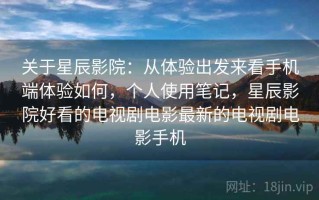 关于星辰影院：从体验出发来看手机端体验如何，个人使用笔记，星辰影院好看的电视剧电影最新的电视剧电影手机