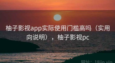柚子影视app实际使用门槛高吗（实用向说明），柚子影视pc