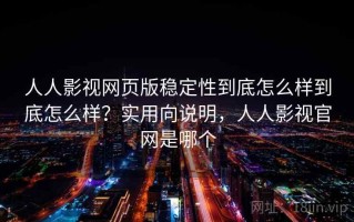 人人影视网页版稳定性到底怎么样到底怎么样？实用向说明，人人影视官网是哪个