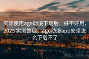 实际使用age动漫下载后：好不好用，2025 实测整理，age动漫app安卓怎么下载不了