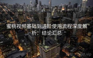 蜜桃视频基础到进阶使用流程深度解析：结论汇总