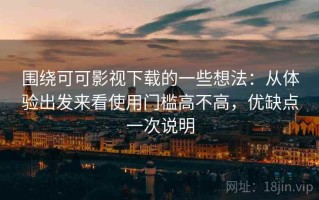 围绕可可影视下载的一些想法：从体验出发来看使用门槛高不高，优缺点一次说明