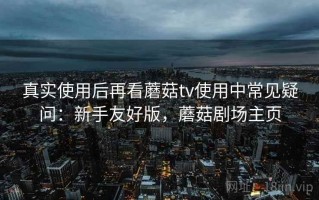 真实使用后再看蘑菇tv使用中常见疑问：新手友好版，蘑菇剧场主页