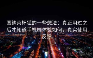 围绕茶杯狐的一些想法：真正用过之后才知道手机端体验如何，真实使用反馈