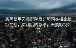 实际使用天美影院后：和同类相比差距在哪，实测后的总结，天美影视公司