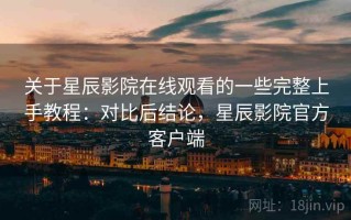 关于星辰影院在线观看的一些完整上手教程：对比后结论，星辰影院官方客户端