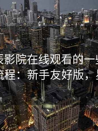关于星辰影院在线观看的一些新手快速操作流程：新手友好版，星辰影园