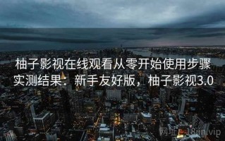 柚子影视在线观看从零开始使用步骤实测结果：新手友好版，柚子影视3.0