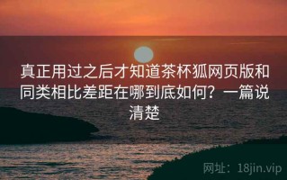 真正用过之后才知道茶杯狐网页版和同类相比差距在哪到底如何？一篇说清楚