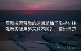 高频搜索背后的原因是柚子影视在线观看实际用起来顺不顺？一篇说清楚