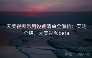 天美视频常用设置清单全解析：实测总结，天美视频beta