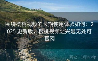 围绕樱桃视频的长期使用体验如何：2025 更新版，樱桃视频让兴趣无处可官网