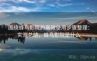 围绕蜂鸟影院的高效使用步骤整理：实测总结，蜂鸟影院是什么