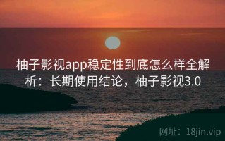柚子影视app稳定性到底怎么样全解析：长期使用结论，柚子影视3.0