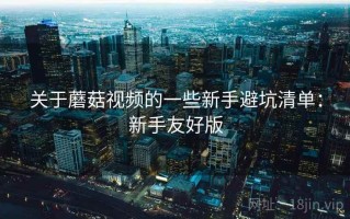 关于蘑菇视频的一些新手避坑清单：新手友好版