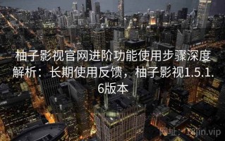 柚子影视官网进阶功能使用步骤深度解析：长期使用反馈，柚子影视1.5.1.6版本