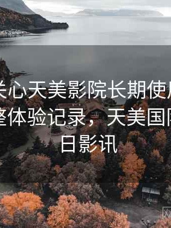 很多人关心天美影院长期使用感受如何？完整体验记录，天美国际影城今日影讯
