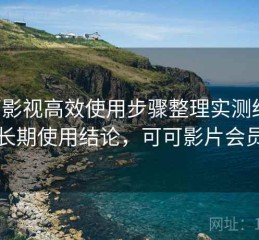 可可影视高效使用步骤整理实测结果：长期使用结论，可可影片会员