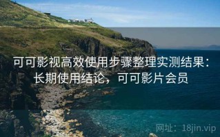可可影视高效使用步骤整理实测结果：长期使用结论，可可影片会员