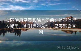 实际使用星辰影院官网后：值不值得长期用，实测后的总结，星辰影音官网