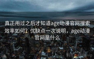 真正用过之后才知道age动漫官网搜索效率如何？优缺点一次说明，age动漫官网是什么