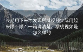 长期用下来才发现樱桃视频实际用起来顺不顺？一篇说清楚，樱桃视频是怎么样的