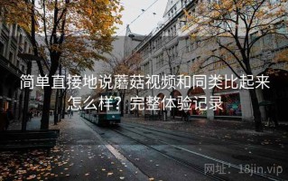 简单直接地说蘑菇视频和同类比起来怎么样？完整体验记录