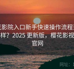 樱花影院入口新手快速操作流程到底怎么样？2025 更新版，樱花影视官方官网