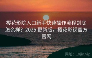樱花影院入口新手快速操作流程到底怎么样？2025 更新版，樱花影视官方官网