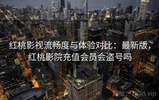 红桃影视流畅度与体验对比：最新版，红桃影院充值会员会盗号吗