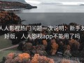 人人影视热门问题一次说明：新手友好版，人人影视app不能用了吗