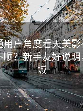 站在普通用户角度看天美影视实际用起来顺不顺？新手友好说明，天美影城