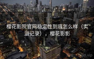 樱花影院官网稳定性到底怎么样（实测记录），樱花影影