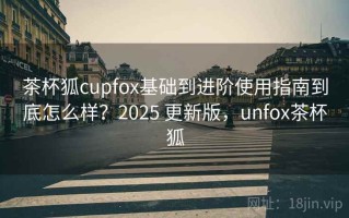 茶杯狐cupfox基础到进阶使用指南到底怎么样？2025 更新版，unfox茶杯狐