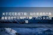 关于可可影视下载：站在普通用户角度看适合什么样的人群，2025 实测整理