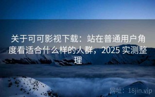 关于可可影视下载：站在普通用户角度看适合什么样的人群，2025 实测整理