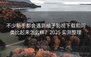 不少新手都会遇到柚子影视下载和同类比起来怎么样？2025 实测整理