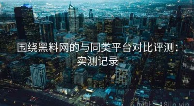 围绕黑料网的与同类平台对比评测：实测记录