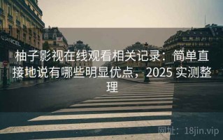 柚子影视在线观看相关记录：简单直接地说有哪些明显优点，2025 实测整理