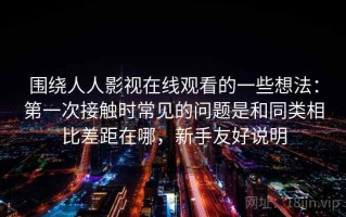 围绕人人影视在线观看的一些想法：第一次接触时常见的问题是和同类相比差距在哪，新手友好说明